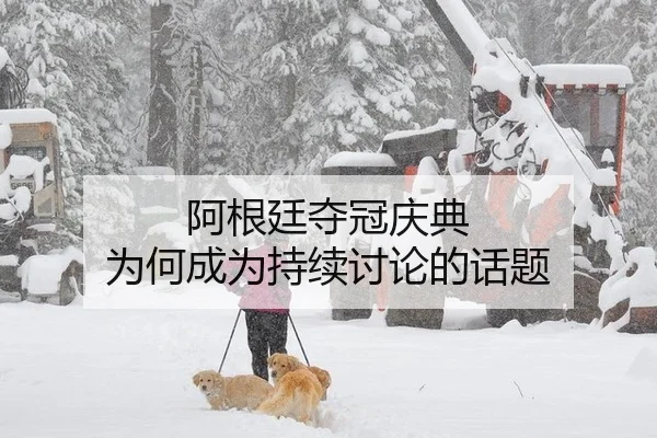 阿根廷夺冠庆典 为何成为持续讨论的话题