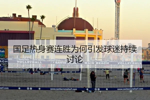 国足热身赛连胜为何引发球迷持续讨论